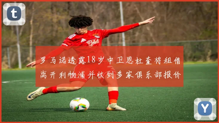 罗马诺透露18岁中卫恩杜奎将租借离开利物浦并收到多家俱乐部报价