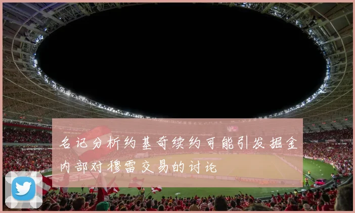 名记分析约基奇续约可能引发掘金内部对穆雷交易的讨论
