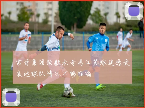 常晋集团致歉未考虑江苏球迷感受表达球队情况不够准确