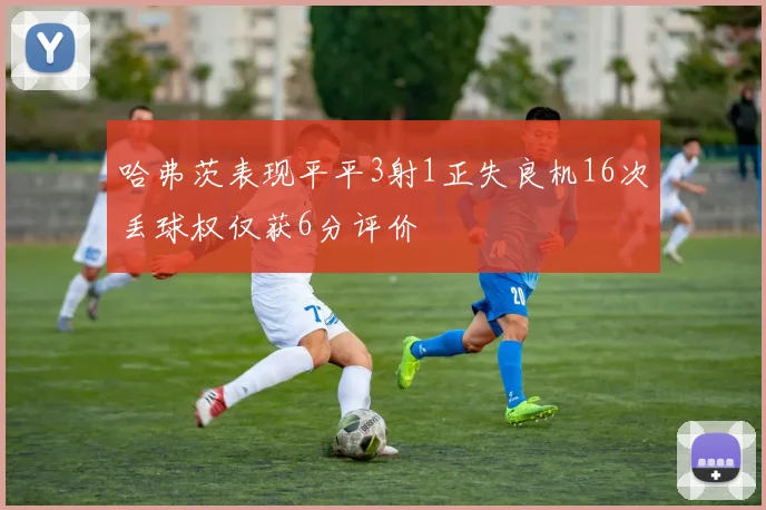 哈弗茨表现平平3射1正失良机16次丢球权仅获6分评价