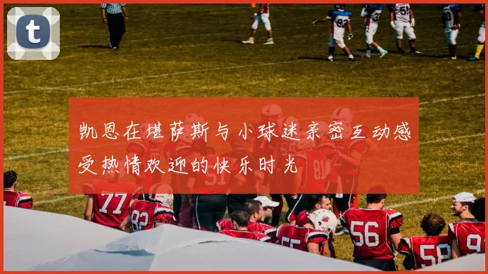 凯恩在堪萨斯与小球迷亲密互动感受热情欢迎的快乐时光
