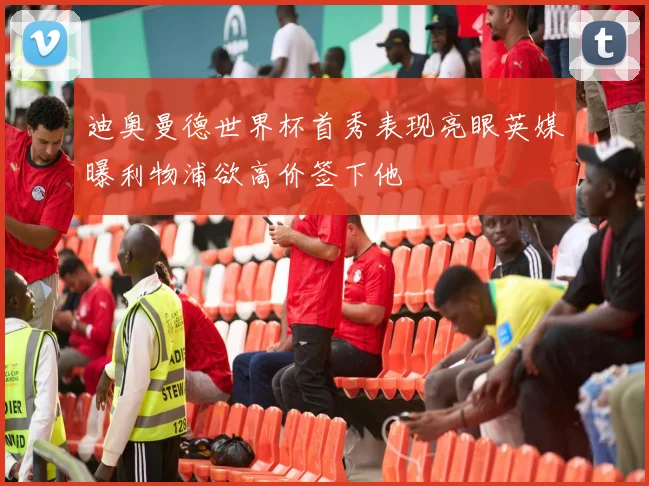 迪奥曼德世界杯首秀表现亮眼英媒曝利物浦欲高价签下他