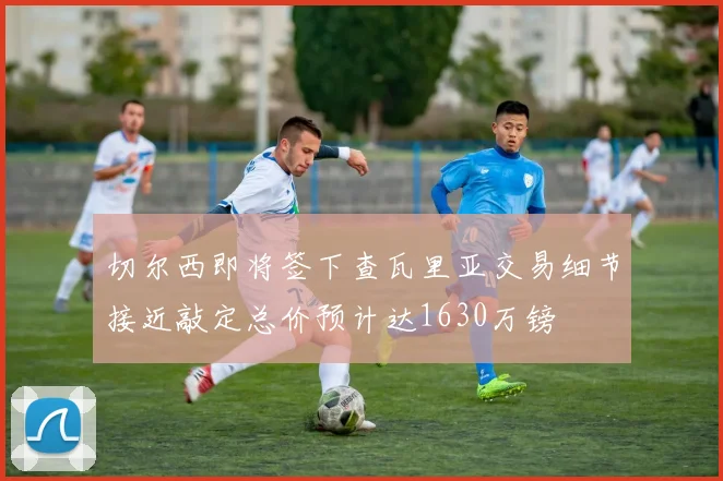 切尔西即将签下查瓦里亚交易细节接近敲定总价预计达1630万镑