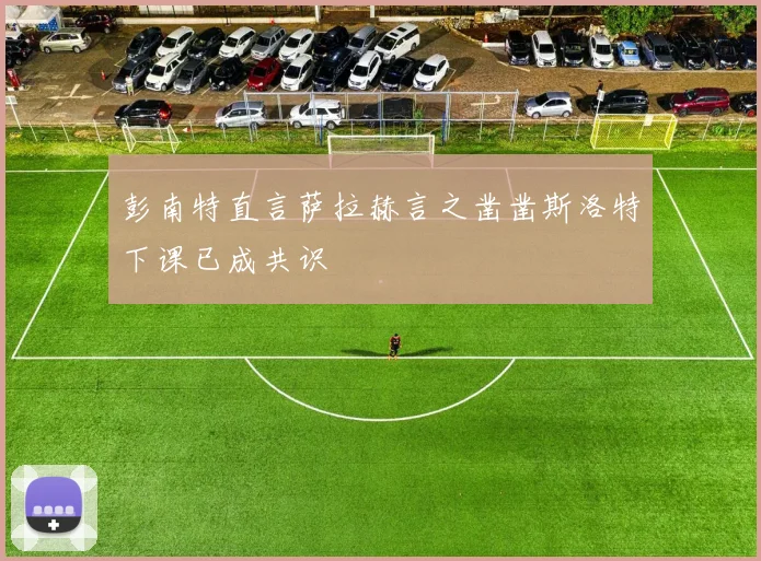 彭南特直言萨拉赫言之凿凿斯洛特下课已成共识