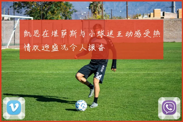 凯恩在堪萨斯与小球迷互动感受热情欢迎盛况令人振奋