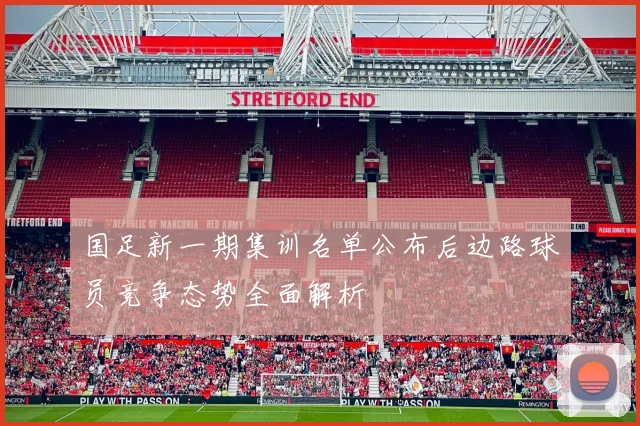 国足新一期集训名单公布后边路球员竞争态势全面解析