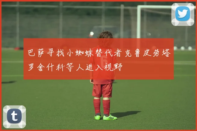 巴萨寻找小蜘蛛替代者克鲁皮劳塔罗舍什科等人进入视野
