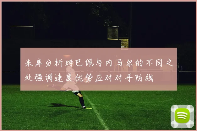 米库分析姆巴佩与内马尔的不同之处强调速度优势应对对手防线