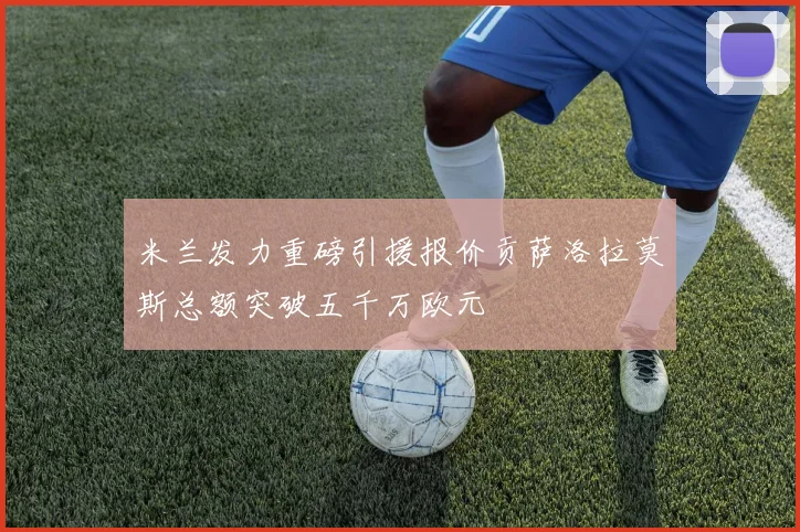 米兰发力重磅引援报价贡萨洛拉莫斯总额突破五千万欧元