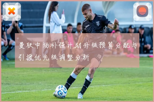 曼联中场补强计划升级预算分配与引援优先级调整分析