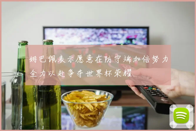 姆巴佩表示愿意在防守端加倍努力全力以赴争夺世界杯荣耀