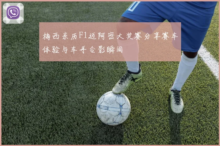 梅西亲历F1迈阿密大奖赛分享赛车体验与车手合影瞬间