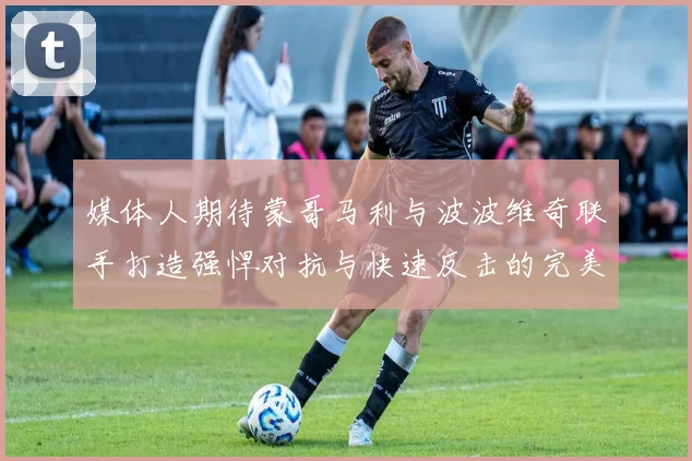 媒体人期待蒙哥马利与波波维奇联手打造强悍对抗与快速反击的完美结合