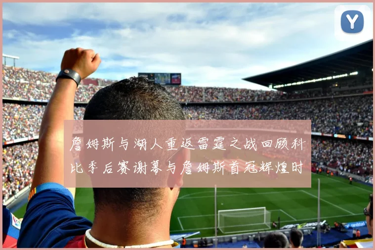 詹姆斯与湖人重返雷霆之战回顾科比季后赛谢幕与詹姆斯首冠辉煌时刻