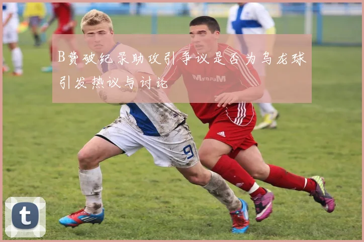 B费破纪录助攻引争议是否为乌龙球引发热议与讨论
