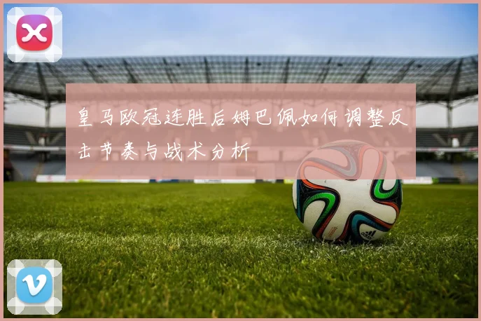 皇马欧冠连胜后姆巴佩如何调整反击节奏与战术分析