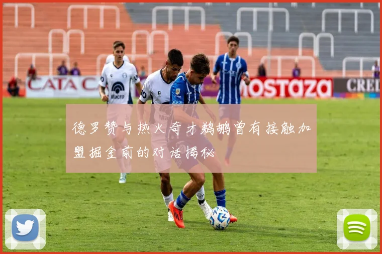 德罗赞与热火奇才鹈鹕曾有接触加盟掘金前的对话揭秘