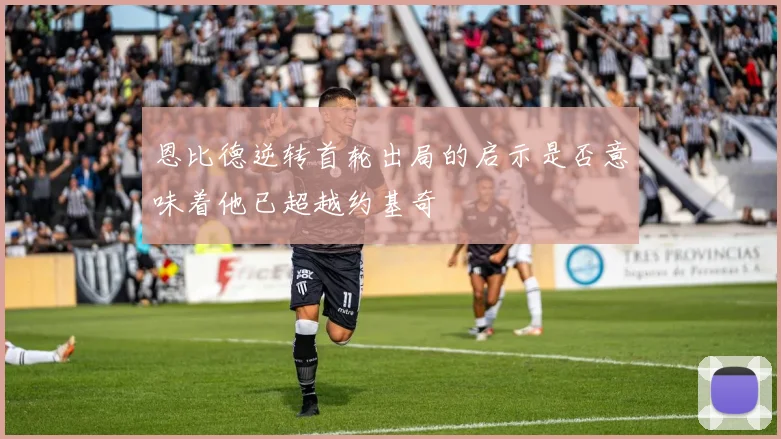 恩比德逆转首轮出局的启示是否意味着他已超越约基奇