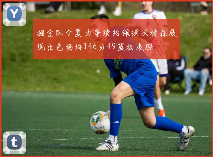 掘金队今夏力争续约佩顿沃特森展现出色场均146分49篮板表现
