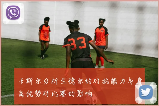 卡斯尔分析兰德尔的对抗能力与身高优势对比赛的影响