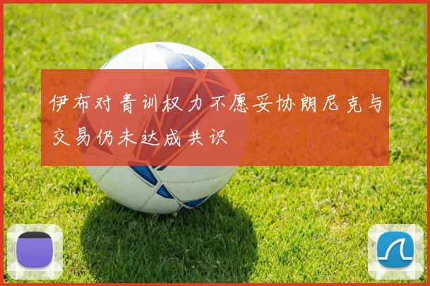 伊布对青训权力不愿妥协朗尼克与交易仍未达成共识