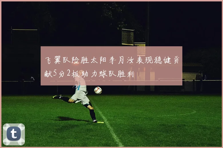 飞翼队险胜太阳李月汝表现稳健贡献5分2板助力球队胜利
