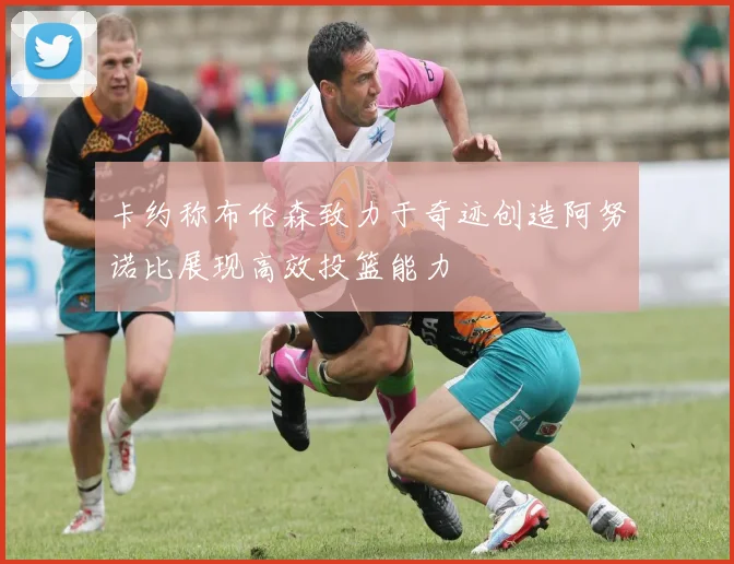 卡约称布伦森致力于奇迹创造阿努诺比展现高效投篮能力