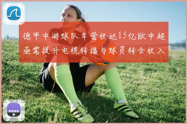 德甲中游球队年营收达15亿欧中超亟需提升电视转播与球员转会收入