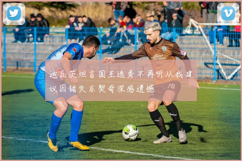 迪瓦茨坦言国王选秀不再听从我建议因错失东契奇深感遗憾
