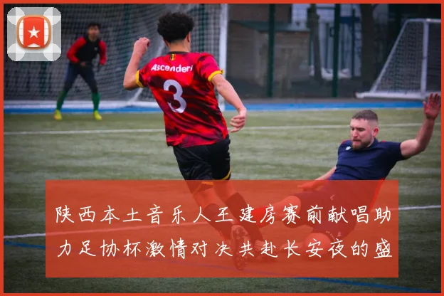 陕西本土音乐人王建房赛前献唱助力足协杯激情对决共赴长安夜的盛宴