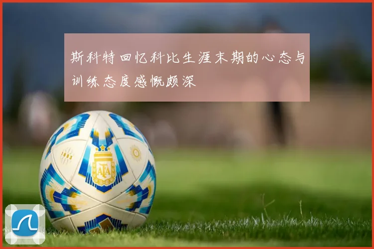 斯科特回忆科比生涯末期的心态与训练态度感慨颇深
